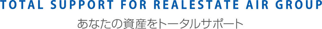 TOTAL SUPPORT FOR REALESTATE AIR GROUP　あなたの資産をトータルサポート
